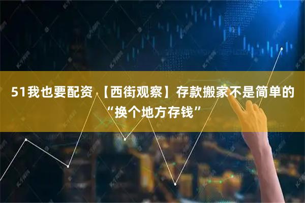 51我也要配资 【西街观察】存款搬家不是简单的“换个地方存钱”