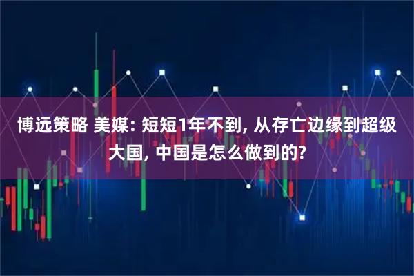 博远策略 美媒: 短短1年不到, 从存亡边缘到超级大国, 中国是怎么做到的?