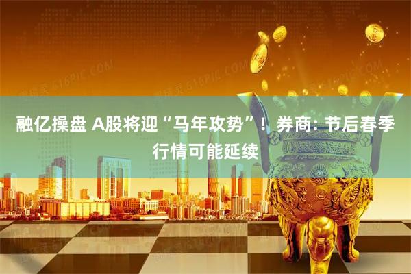 融亿操盘 A股将迎“马年攻势”！券商: 节后春季行情可能延续