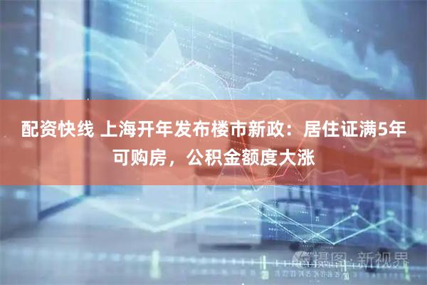 配资快线 上海开年发布楼市新政：居住证满5年可购房，公积金额度大涨