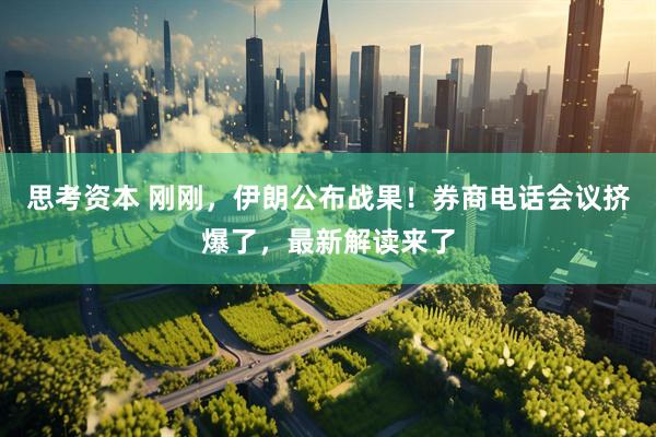 思考资本 刚刚，伊朗公布战果！券商电话会议挤爆了，最新解读来了