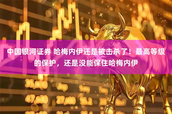 中国银河证券 哈梅内伊还是被击杀了！最高等级的保护，还是没能保住哈梅内伊
