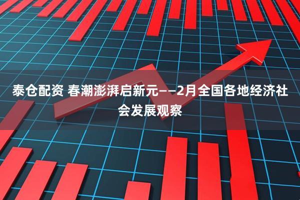 泰仓配资 春潮澎湃启新元——2月全国各地经济社会发展观察