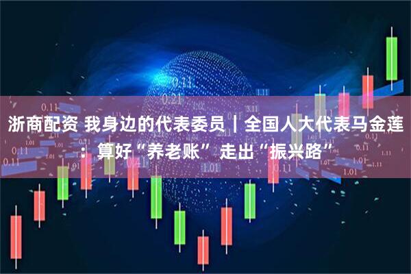 浙商配资 我身边的代表委员｜全国人大代表马金莲：算好“养老账” 走出“振兴路”