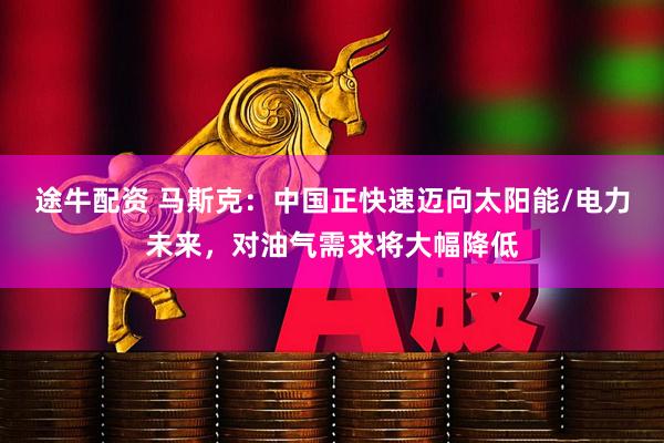 途牛配资 马斯克：中国正快速迈向太阳能/电力未来，对油气需求将大幅降低