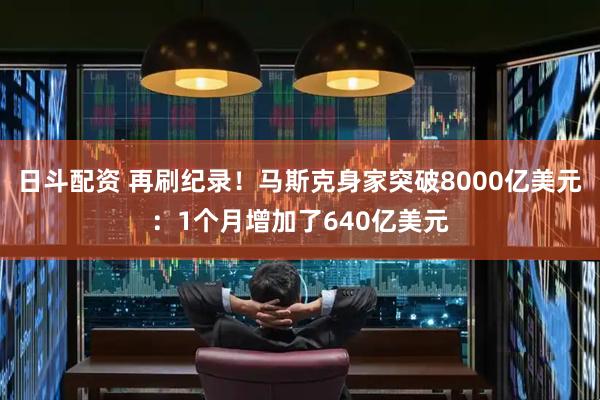 日斗配资 再刷纪录！马斯克身家突破8000亿美元：1个月增加了640亿美元
