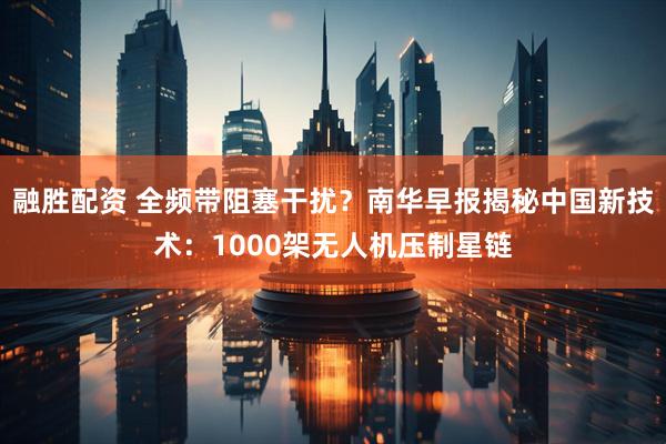 融胜配资 全频带阻塞干扰？南华早报揭秘中国新技术：1000架无人机压制星链