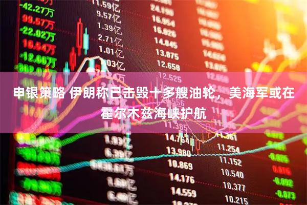 申银策略 伊朗称已击毁十多艘油轮，美海军或在霍尔木兹海峡护航