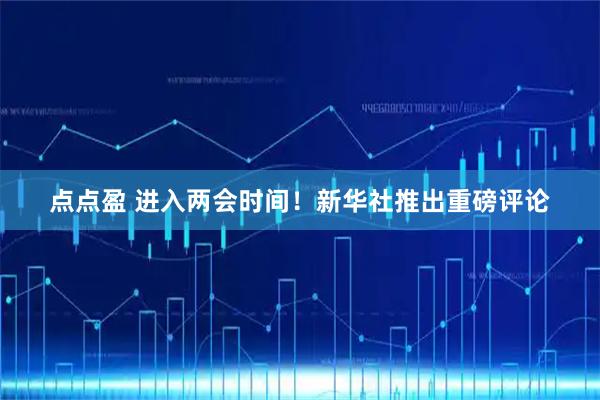 点点盈 进入两会时间！新华社推出重磅评论