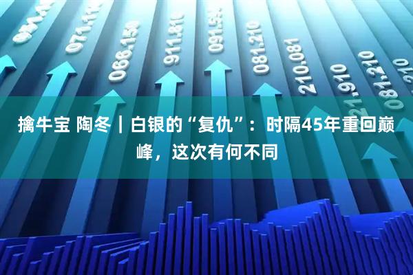 擒牛宝 陶冬｜白银的“复仇”：时隔45年重回巅峰，这次有何不同