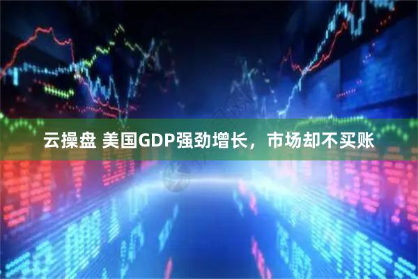 云操盘 美国GDP强劲增长，市场却不买账