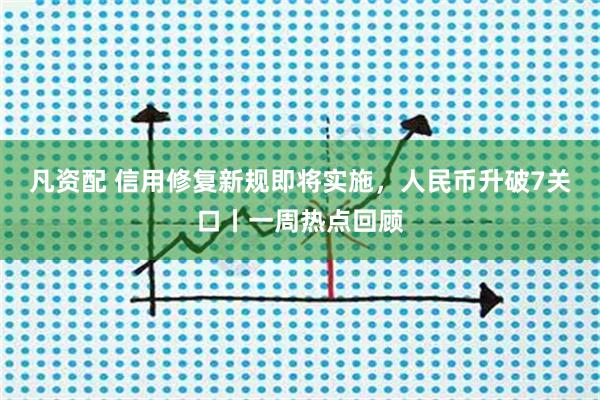 凡资配 信用修复新规即将实施，人民币升破7关口丨一周热点回顾