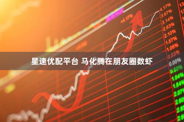星速优配平台 马化腾在朋友圈数虾