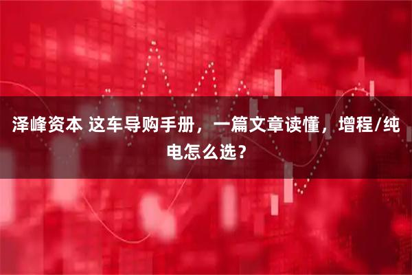 泽峰资本 这车导购手册，一篇文章读懂，增程/纯电怎么选？