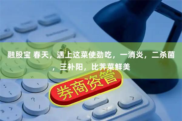 融股宝 春天，遇上这菜使劲吃，一消炎，二杀菌，三补阳，比荠菜鲜美