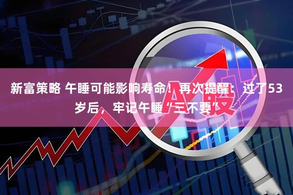 新富策略 午睡可能影响寿命！再次提醒：过了53岁后，牢记午睡“三不要”