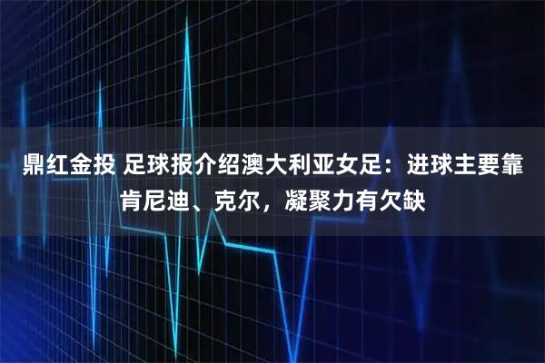 鼎红金投 足球报介绍澳大利亚女足：进球主要靠肯尼迪、克尔，凝聚力有欠缺