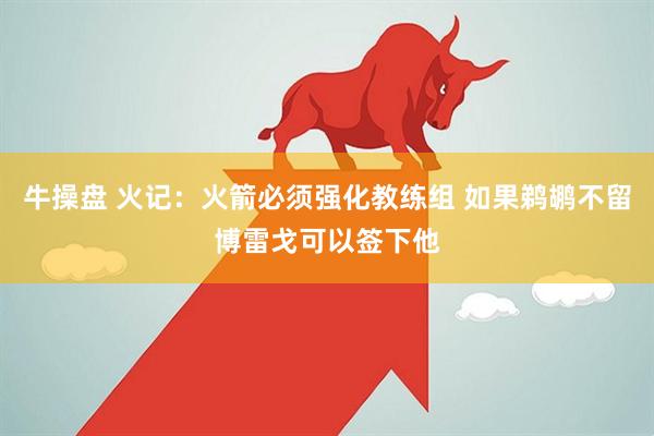 牛操盘 火记：火箭必须强化教练组 如果鹈鹕不留博雷戈可以签下他