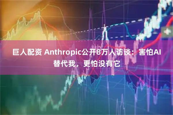 巨人配资 Anthropic公开8万人访谈：害怕AI替代我，更怕没有它