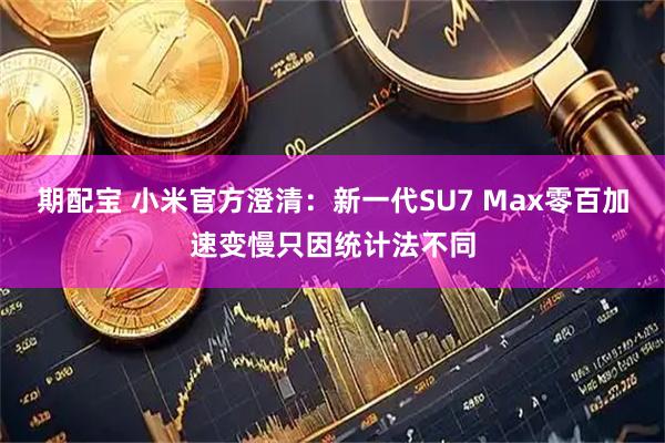 期配宝 小米官方澄清：新一代SU7 Max零百加速变慢只因统计法不同