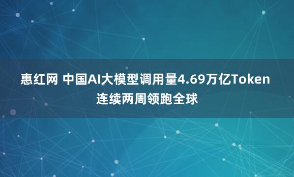 惠红网 中国AI大模型调用量4.69万亿Token 连续两周领跑全球