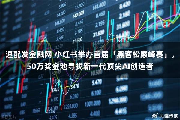 速配发金融网 小红书举办首届「黑客松巅峰赛」，50万奖金池寻找新一代顶尖AI创造者