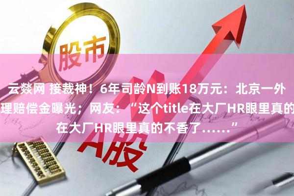 云燚网 接裁神！6年司龄N到账18万元：北京一外卖平台产品经理赔偿金曝光；网友：“这个title在大厂HR眼里真的不香了……”
