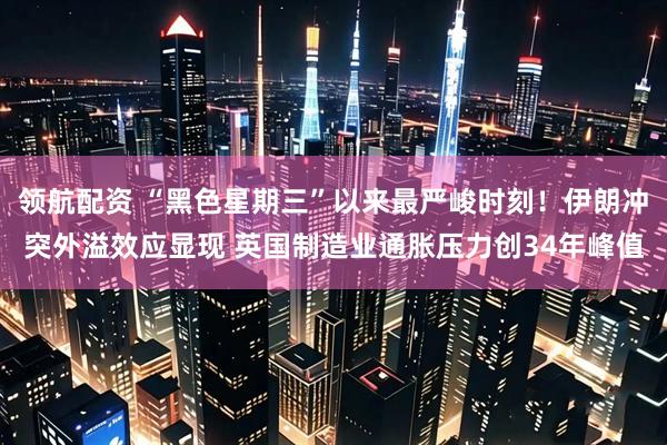 领航配资 “黑色星期三”以来最严峻时刻！伊朗冲突外溢效应显现 英国制造业通胀压力创34年峰值