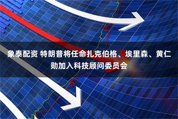 象泰配资 特朗普将任命扎克伯格、埃里森、黄仁勋加入科技顾问委员会