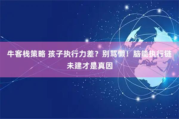 牛客栈策略 孩子执行力差？别骂懒！脑能执行链未建才是真因