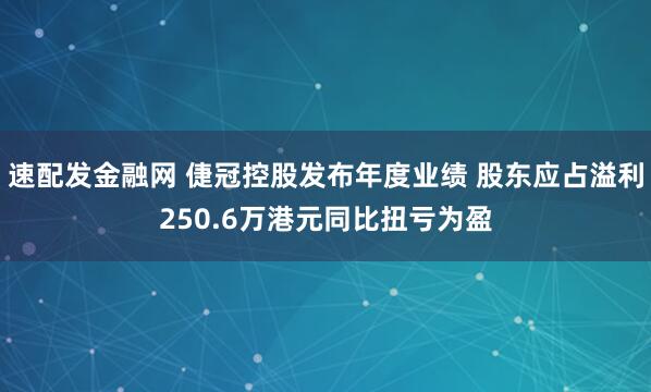 速配发金融网 倢冠控股发布年度业绩 股东应占溢利250.6万港元同比扭亏为盈