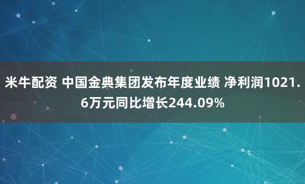 米牛配资 中国金典集团发布年度业绩 净利润1021.6万元同比增长244.09%