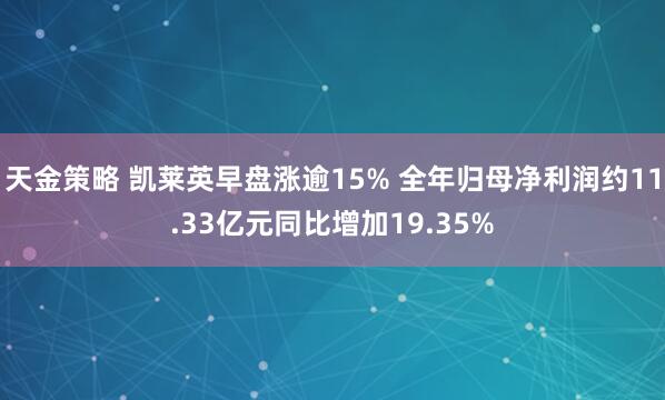 天金策略 凯莱英早盘涨逾15% 全年归母净利润约11.33亿元同比增加19.35%