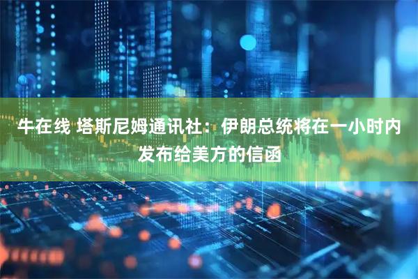 牛在线 塔斯尼姆通讯社：伊朗总统将在一小时内发布给美方的信函
