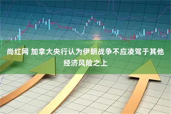 尚红网 加拿大央行认为伊朗战争不应凌驾于其他经济风险之上