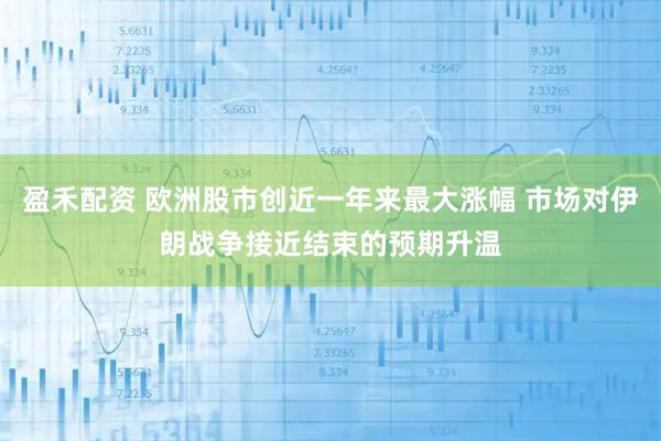 盈禾配资 欧洲股市创近一年来最大涨幅 市场对伊朗战争接近结束的预期升温