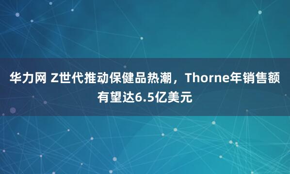 华力网 Z世代推动保健品热潮，Thorne年销售额有望达6.5亿美元