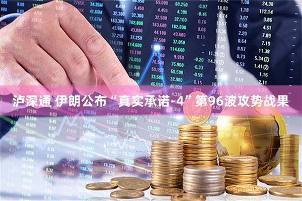 泸深通 伊朗公布“真实承诺-4”第96波攻势战果