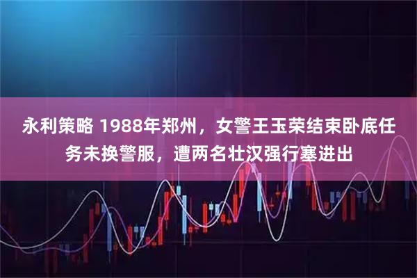 永利策略 1988年郑州，女警王玉荣结束卧底任务未换警服，遭两名壮汉强行塞进出