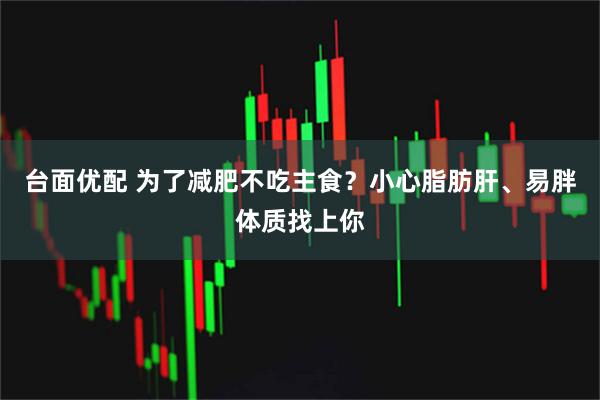 台面优配 为了减肥不吃主食？小心脂肪肝、易胖体质找上你