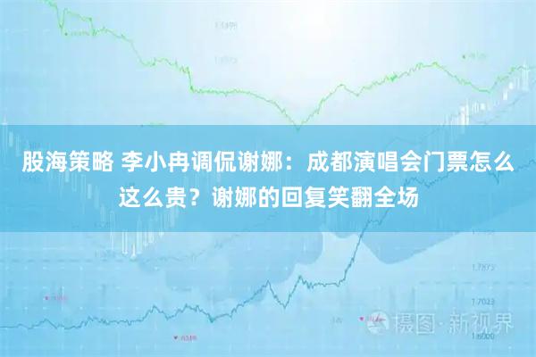 股海策略 李小冉调侃谢娜：成都演唱会门票怎么这么贵？谢娜的回复笑翻全场