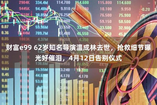 财富e99 62岁知名导演温成林去世，抢救细节曝光好催泪，4月12日告别仪式