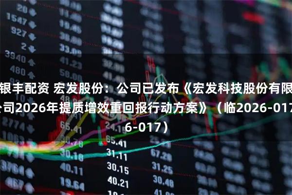 银丰配资 宏发股份：公司已发布《宏发科技股份有限公司2026年提质增效重回报行动方案》（临2026-017）