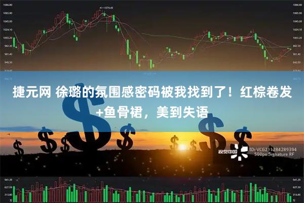 捷元网 徐璐的氛围感密码被我找到了！红棕卷发+鱼骨裙，美到失语