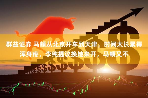 群益证券 马頔从北京开车到天津，时间太长累得浑身疼，李纯提议换她来开，马頔又不