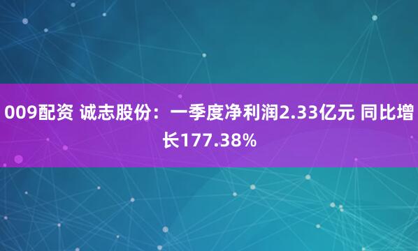 009配资 诚志股份：一季度净利润2.33亿元 同比增长177.38%