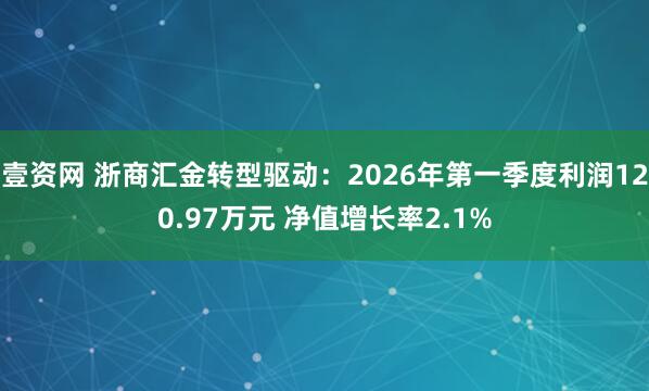 壹资网 浙商汇金转型驱动：2026年第一季度利润120.97万元 净值增长率2.1%