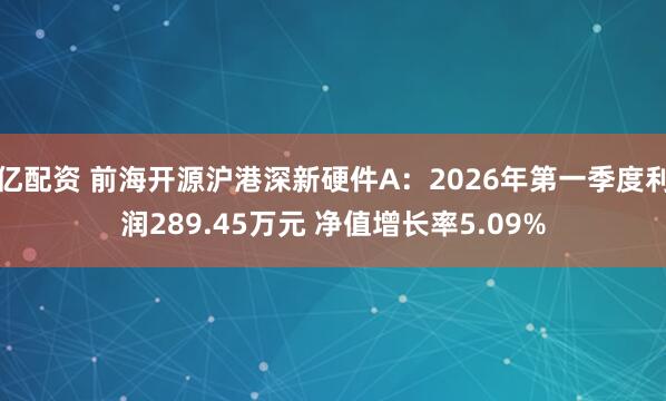 亿配资 前海开源沪港深新硬件A：2026年第一季度利润289.45万元 净值增长率5.09%