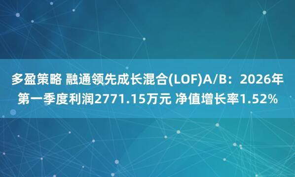 多盈策略 融通领先成长混合(LOF)A/B：2026年第一季度利润2771.15万元 净值增长率1.52%