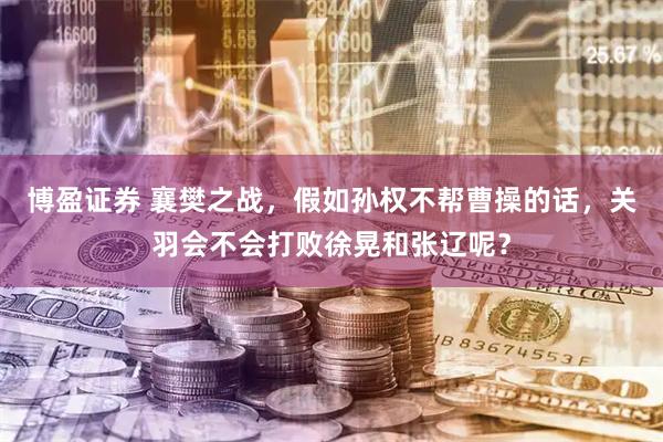 博盈证券 襄樊之战，假如孙权不帮曹操的话，关羽会不会打败徐晃和张辽呢？